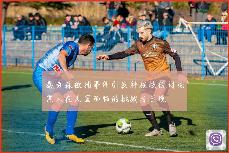 泰劳森被捕事件引发种族歧视讨论黑人在美国面临的挑战与困境