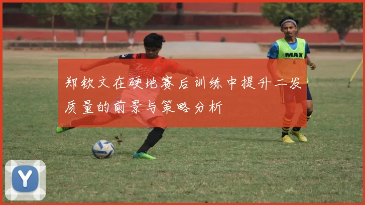 郑钦文在硬地赛后训练中提升二发质量的前景与策略分析