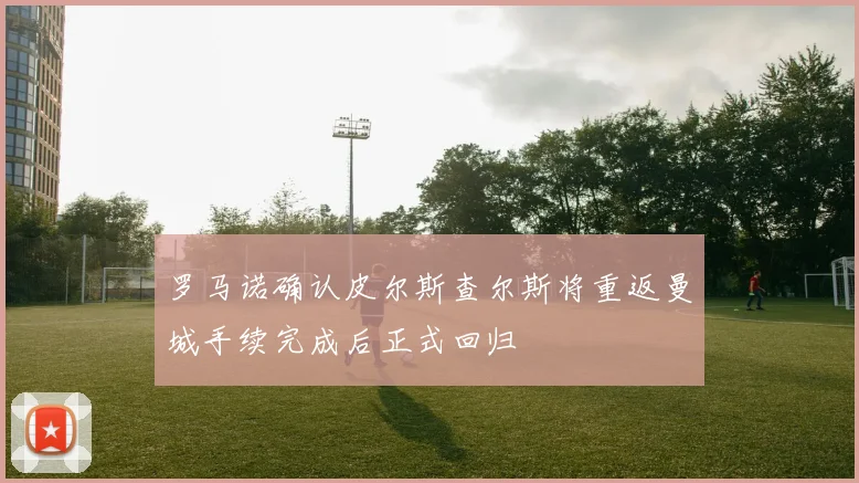 罗马诺确认皮尔斯查尔斯将重返曼城手续完成后正式回归