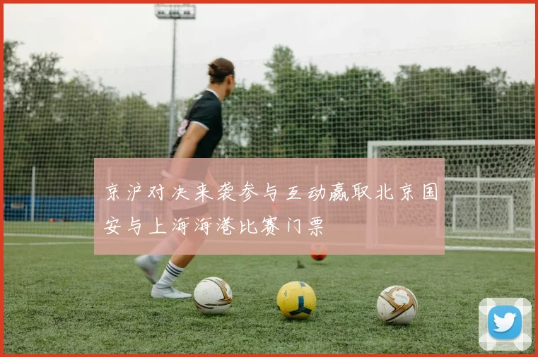 京沪对决来袭参与互动赢取北京国安与上海海港比赛门票