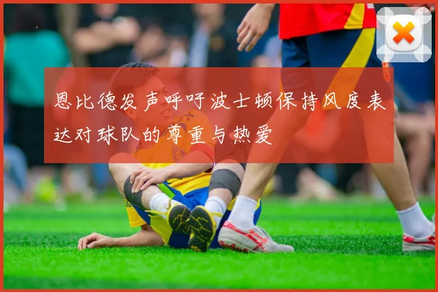 恩比德发声呼吁波士顿保持风度表达对球队的尊重与热爱