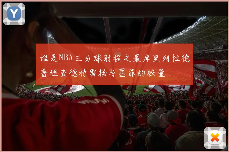 谁是NBA三分球射程之最库里利拉德普理查德特雷杨与墨菲的较量
