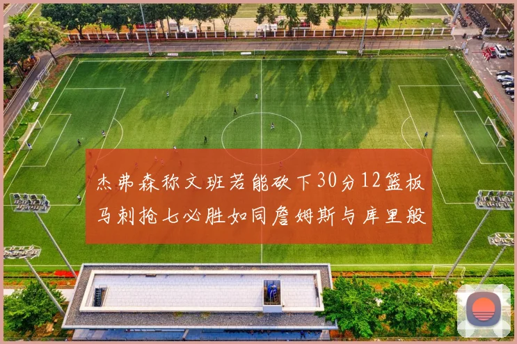 杰弗森称文班若能砍下30分12篮板马刺抢七必胜如同詹姆斯与库里般出色