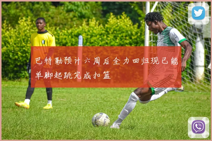巴特勒预计六周后全力回归现已能单脚起跳完成扣篮