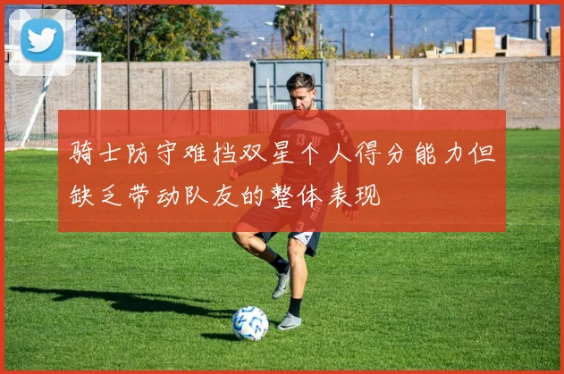 骑士防守难挡双星个人得分能力但缺乏带动队友的整体表现