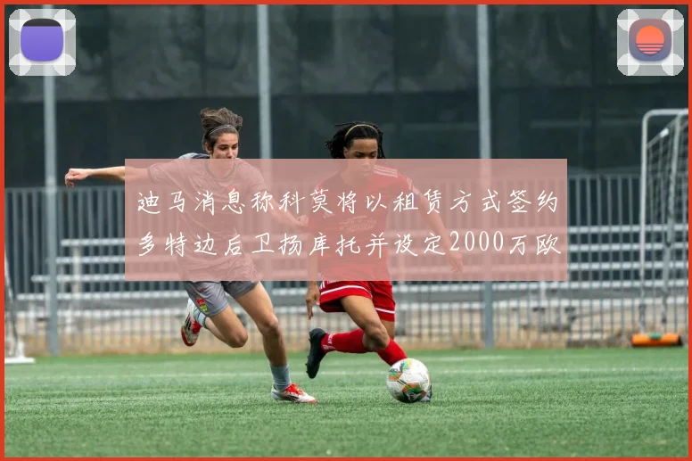 迪马消息称科莫将以租赁方式签约多特边后卫扬库托并设定2000万欧买断选项