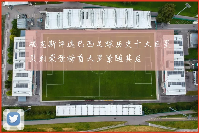 福克斯评选巴西足球历史十大巨星贝利荣登榜首大罗紧随其后
