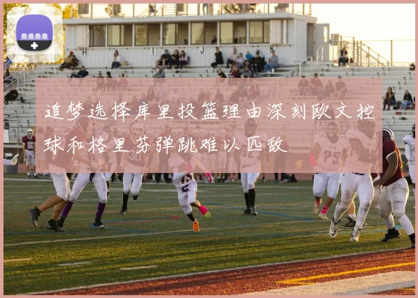 追梦选择库里投篮理由深刻欧文控球和格里芬弹跳难以匹敌