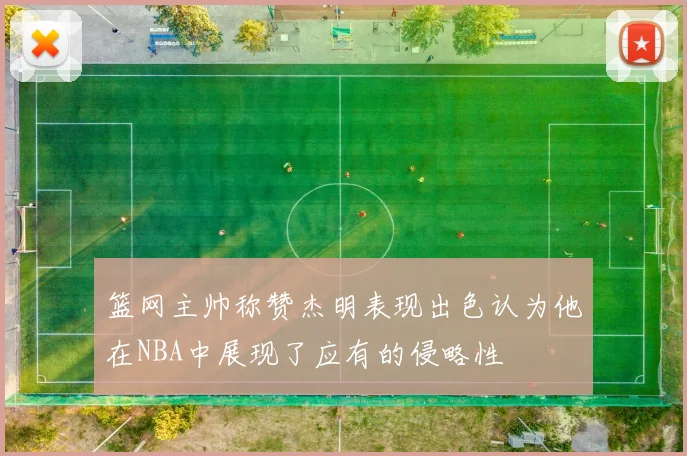 篮网主帅称赞杰明表现出色认为他在NBA中展现了应有的侵略性