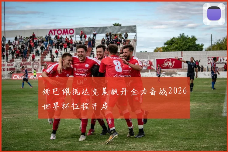 姆巴佩抵达克莱枫丹全力备战2026世界杯征程开启