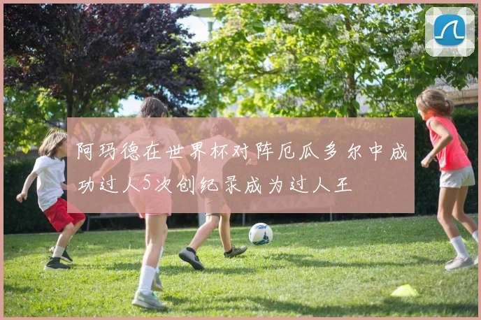 阿玛德在世界杯对阵厄瓜多尔中成功过人5次创纪录成为过人王