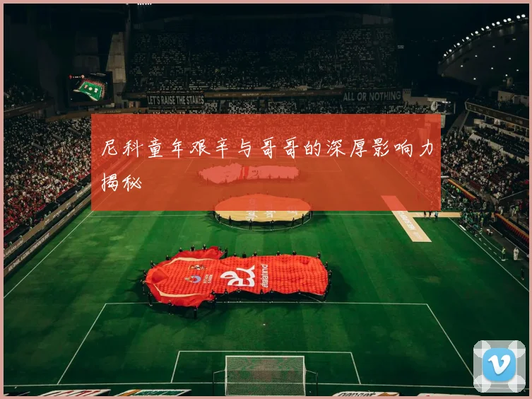 尼科童年艰辛与哥哥的深厚影响力揭秘