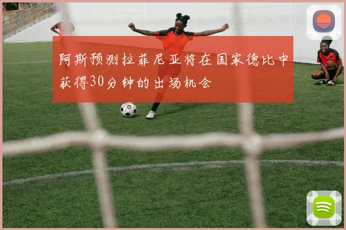 阿斯预测拉菲尼亚将在国家德比中获得30分钟的出场机会