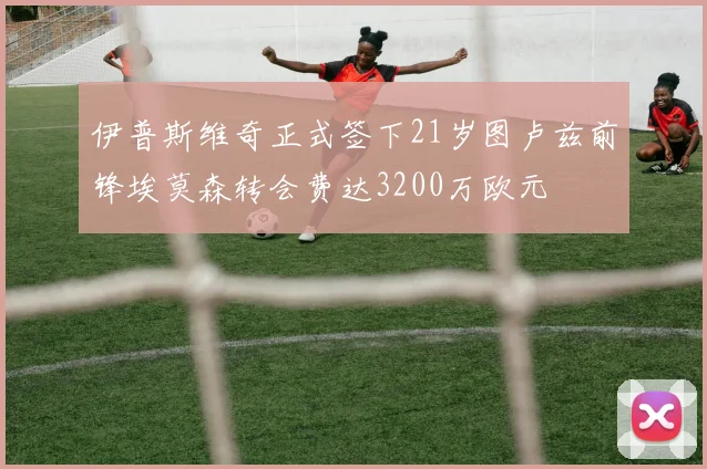 伊普斯维奇正式签下21岁图卢兹前锋埃莫森转会费达3200万欧元