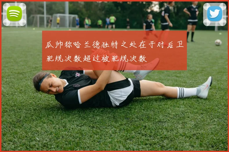 瓜帅称哈兰德独特之处在于对后卫犯规次数超过被犯规次数