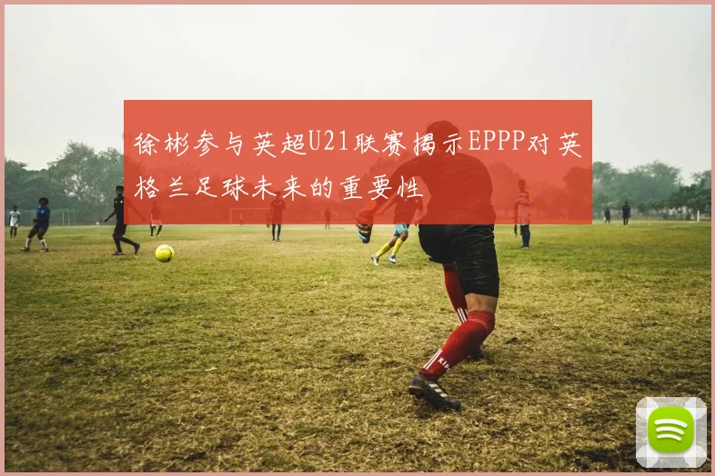 徐彬参与英超U21联赛揭示EPPP对英格兰足球未来的重要性