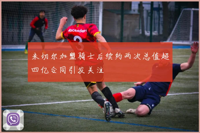 米切尔加盟骑士后续约两次总值超四亿合同引发关注