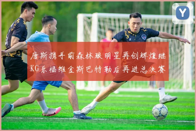 唐斯携手前森林狼明星再创辉煌继KG乐福维金斯巴特勒后再进总决赛