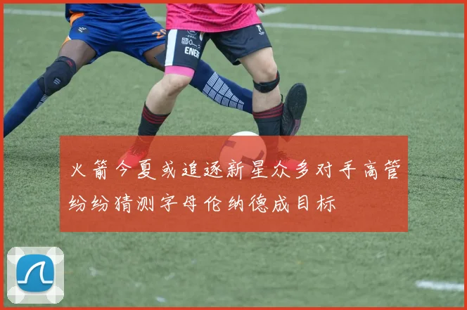火箭今夏或追逐新星众多对手高管纷纷猜测字母伦纳德成目标