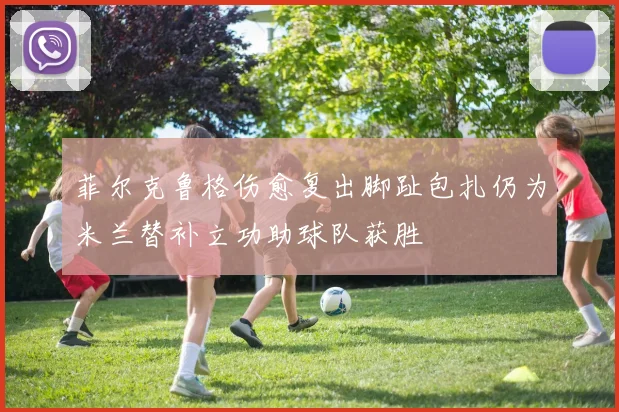 菲尔克鲁格伤愈复出脚趾包扎仍为米兰替补立功助球队获胜