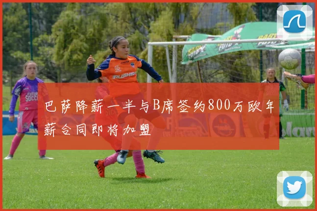 巴萨降薪一半与B席签约800万欧年薪合同即将加盟