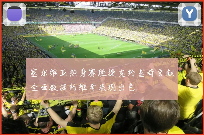 塞尔维亚热身赛胜捷克约基奇贡献全面数据约维奇表现出色