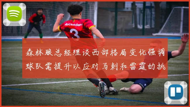 森林狼总经理谈西部格局变化强调球队需提升以应对马刺和雷霆的挑战